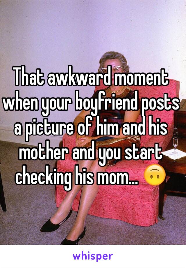 That awkward moment when your boyfriend posts a picture of him and his mother and you start checking his mom... 🙃