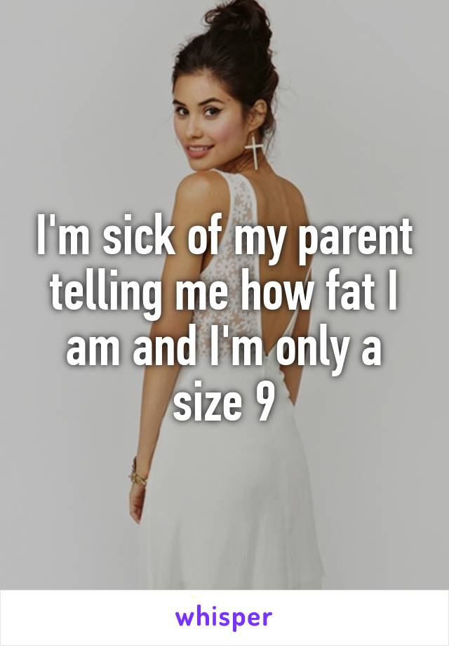 I'm sick of my parent telling me how fat I am and I'm only a size 9