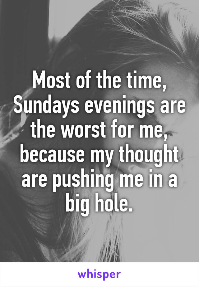 Most of the time, Sundays evenings are the worst for me, because my thought are pushing me in a big hole.
