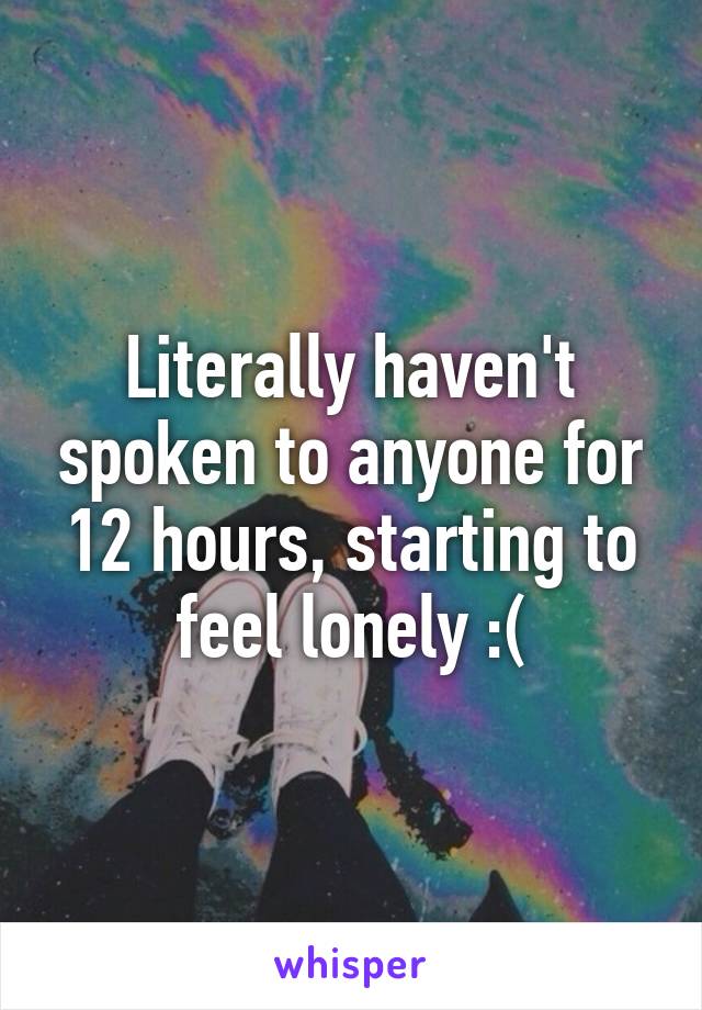 Literally haven't spoken to anyone for 12 hours, starting to feel lonely :(