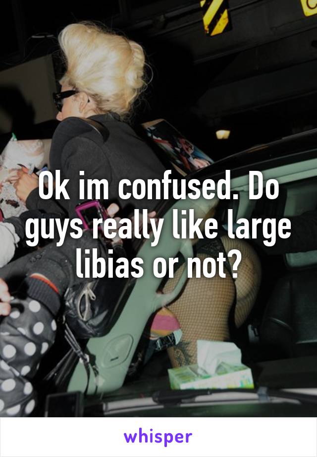 Ok im confused. Do guys really like large libias or not?