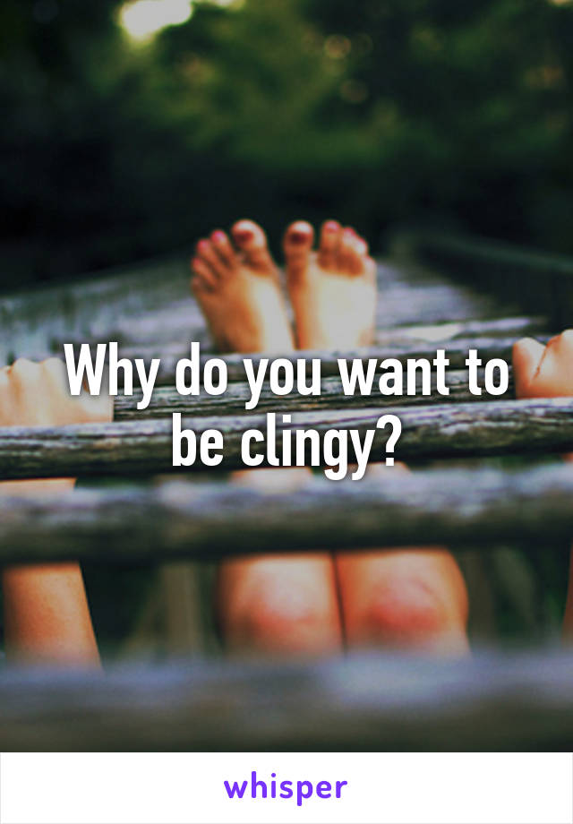 Why do you want to be clingy?