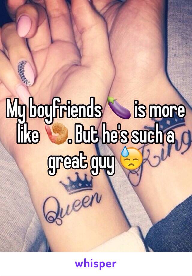 My boyfriends 🍆 is more like 🍤. But he's such a great guy 😓