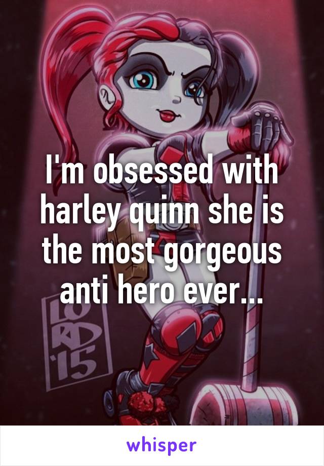 I'm obsessed with harley quinn she is the most gorgeous anti hero ever...