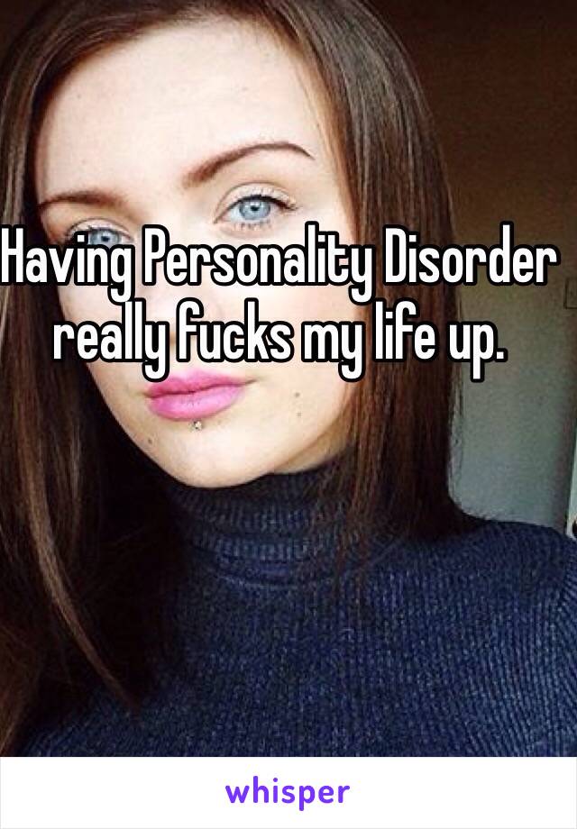 Having Personality Disorder really fucks my life up. 