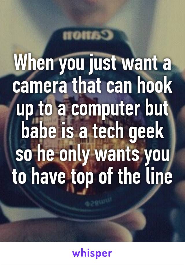 When you just want a camera that can hook up to a computer but babe is a tech geek so he only wants you to have top of the line 