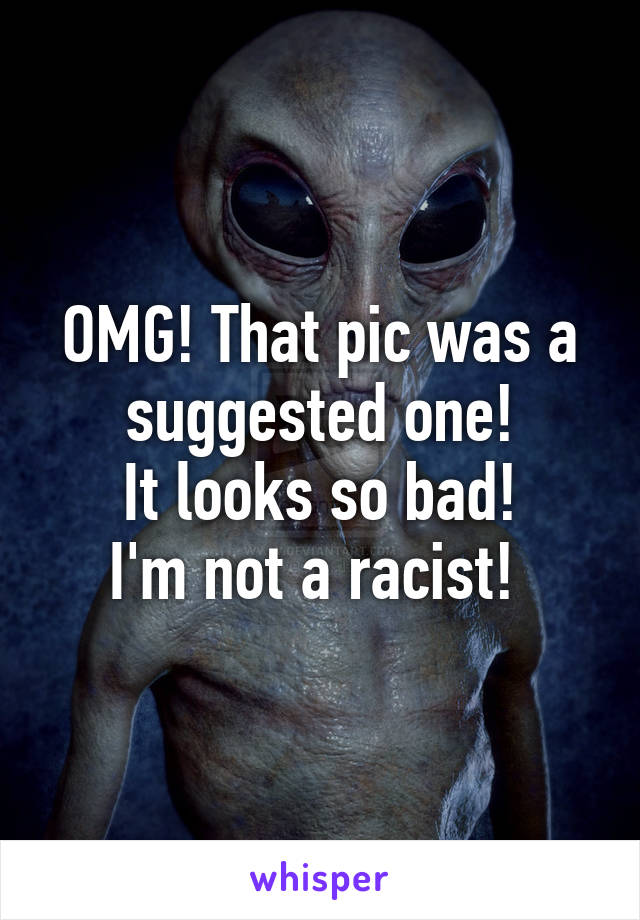 OMG! That pic was a suggested one!
It looks so bad!
I'm not a racist! 