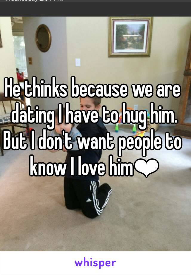 He thinks because we are dating I have to hug him.
But I don't want people to know I love him❤