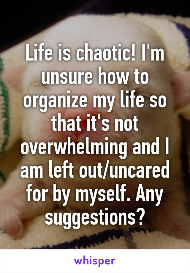 Life is chaotic! I'm unsure how to organize my life so that it's not overwhelming and I am left out/uncared for by myself. Any suggestions?