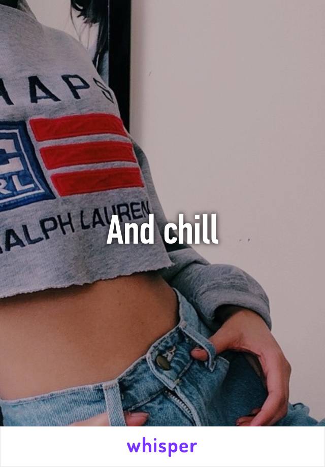 And chill