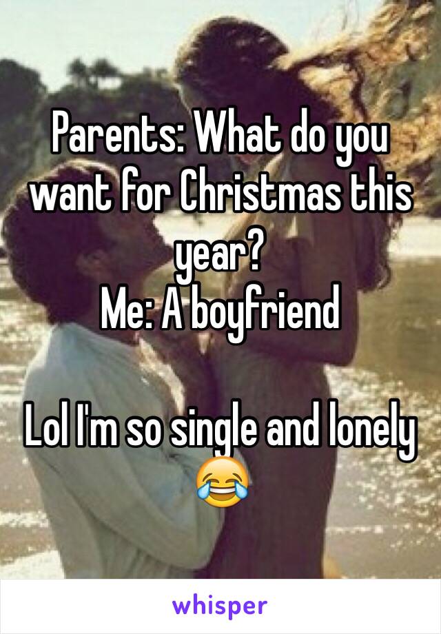 Parents: What do you want for Christmas this year?
Me: A boyfriend

Lol I'm so single and lonely 😂