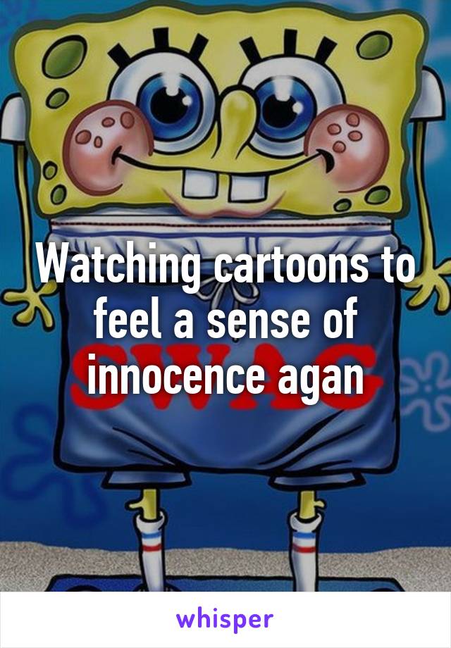 Watching cartoons to feel a sense of innocence agan