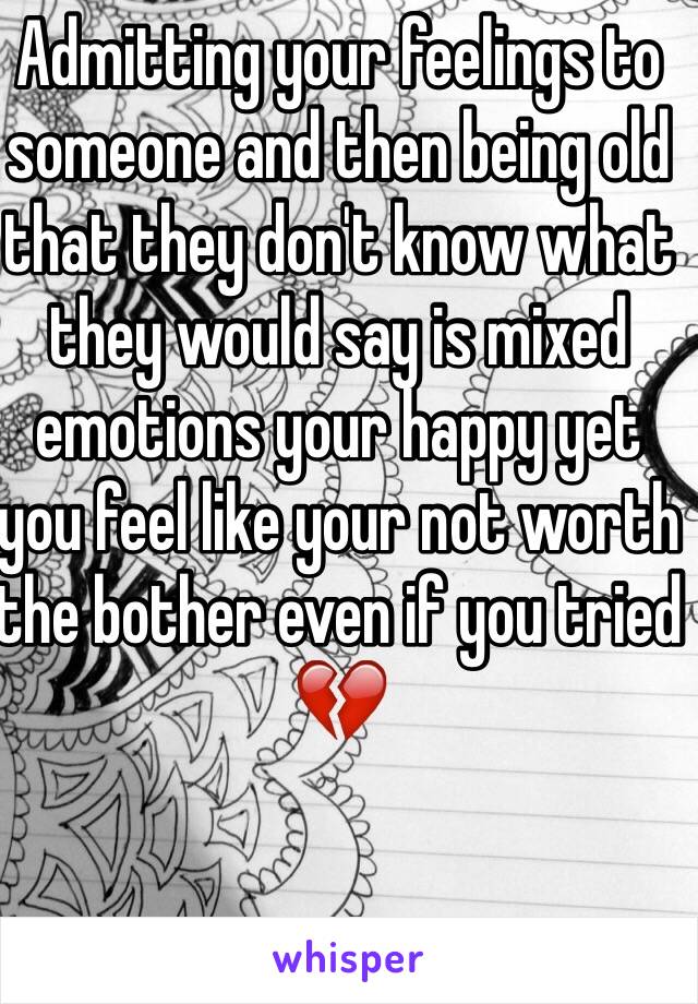 Admitting your feelings to someone and then being old that they don't know what they would say is mixed emotions your happy yet you feel like your not worth the bother even if you tried 💔
