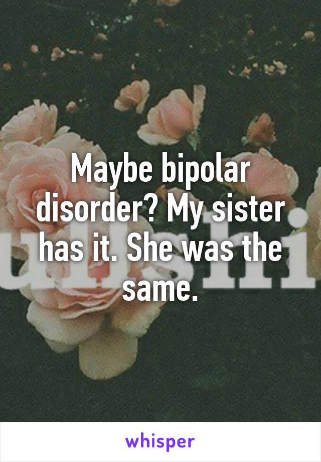 Maybe bipolar disorder? My sister has it. She was the same.