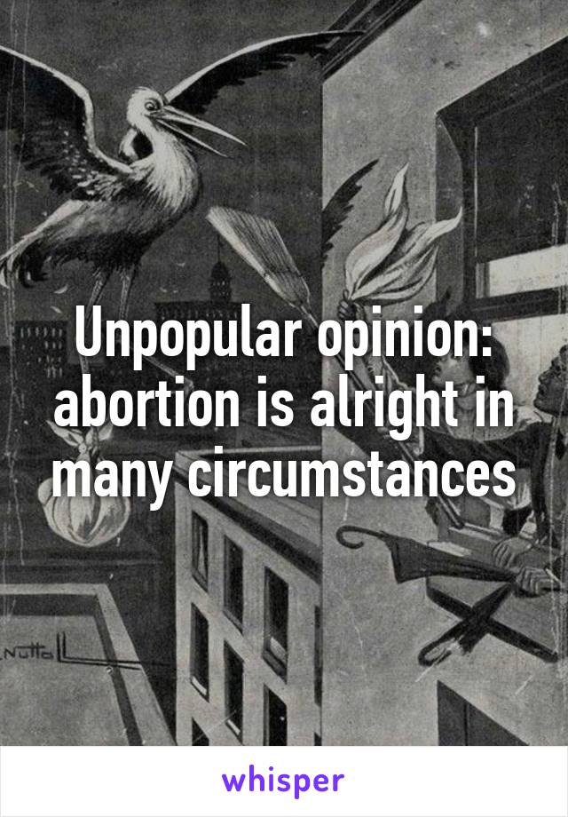 Unpopular opinion: abortion is alright in many circumstances