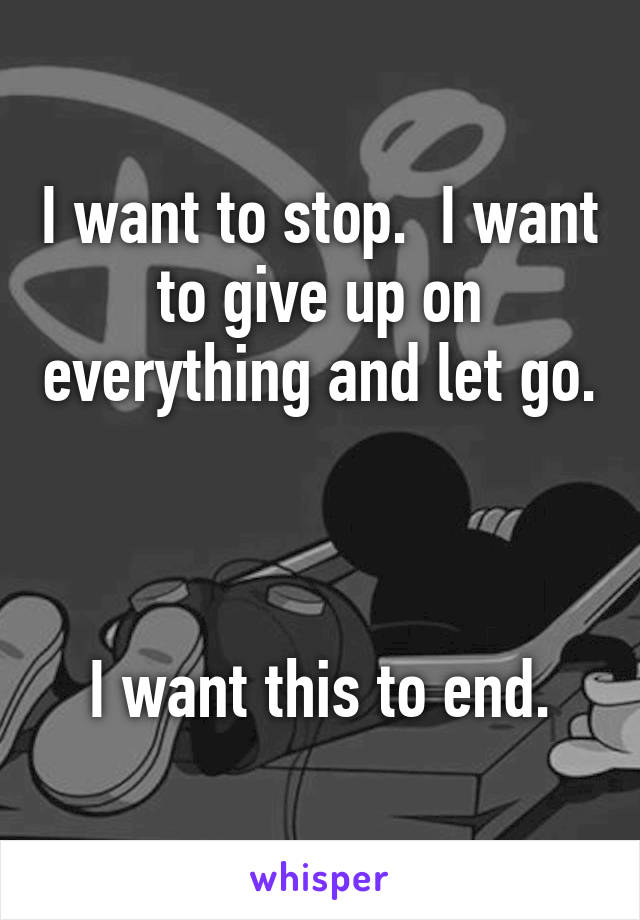 I want to stop.  I want to give up on everything and let go.



I want this to end.