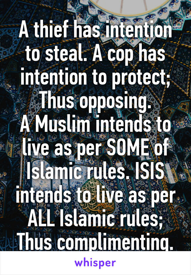 A thief has intention to steal. A cop has intention to protect; Thus opposing.
A Muslim intends to live as per SOME of Islamic rules. ISIS intends to live as per ALL Islamic rules; Thus complimenting.