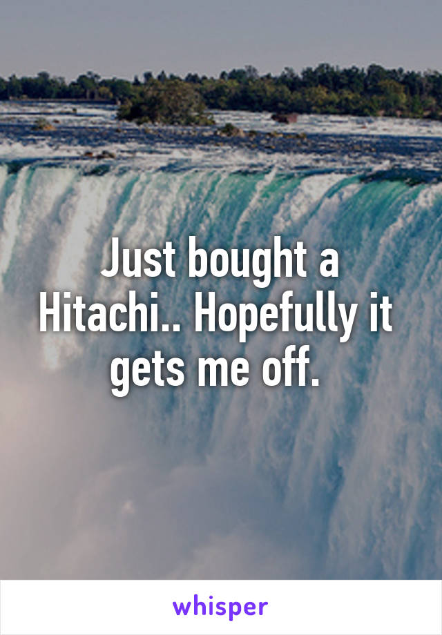 Just bought a Hitachi.. Hopefully it  gets me off. 