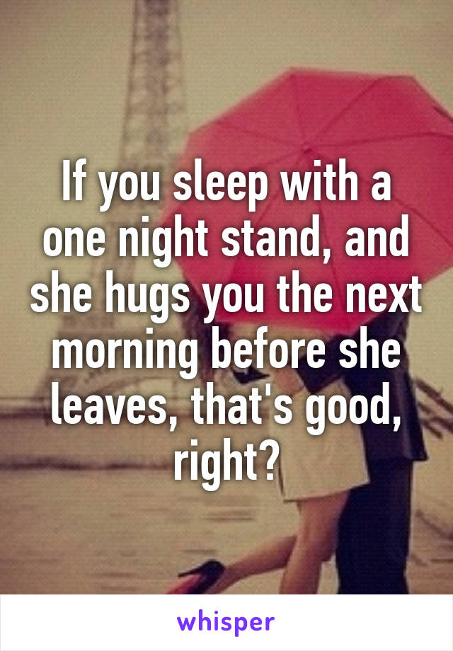 If you sleep with a one night stand, and she hugs you the next morning before she leaves, that's good, right?