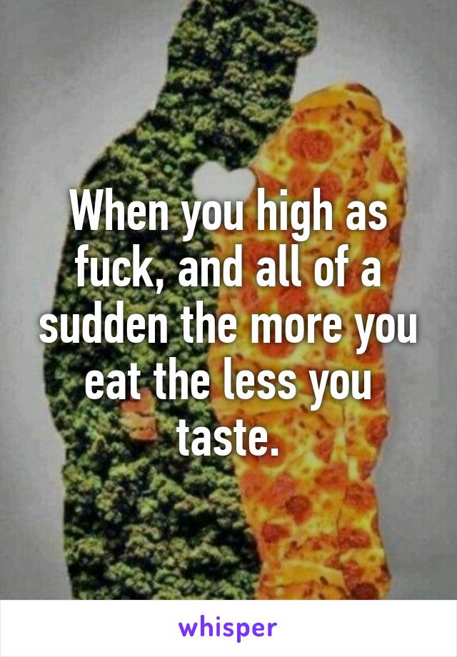 When you high as fuck, and all of a sudden the more you eat the less you taste.