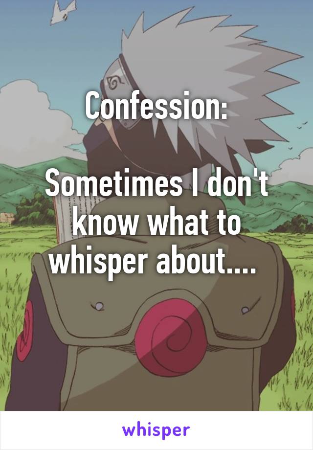 Confession:

Sometimes I don't know what to whisper about.... 


