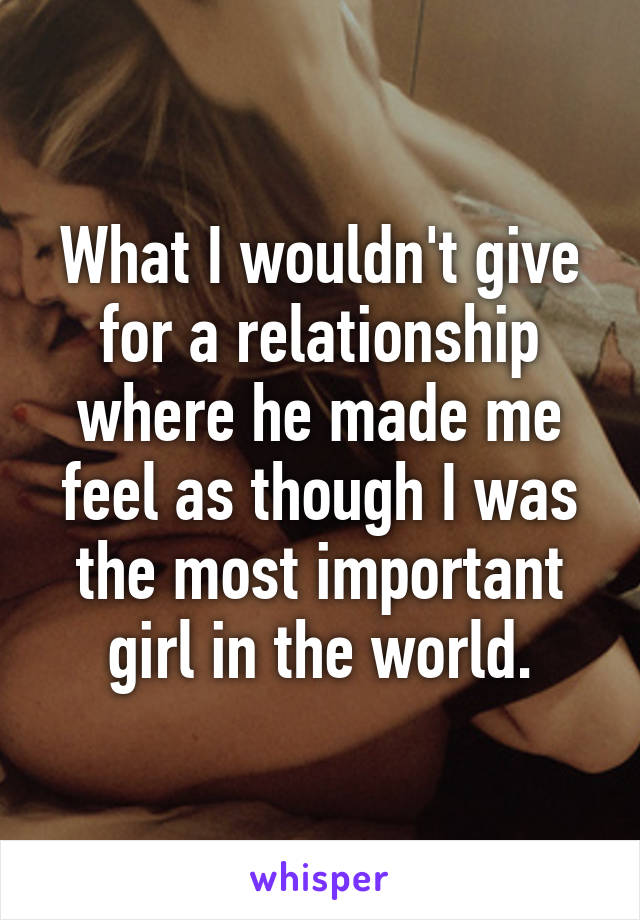 What I wouldn't give for a relationship where he made me feel as though I was the most important girl in the world.