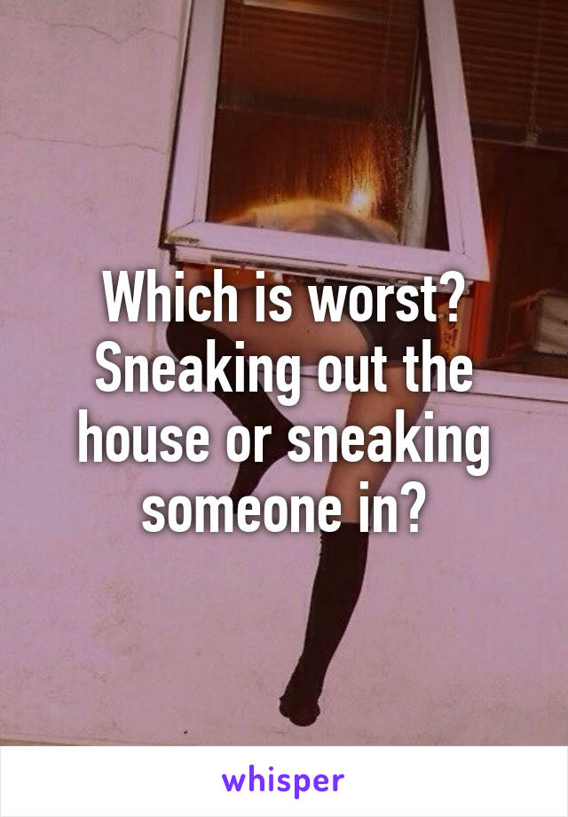 Which is worst?
Sneaking out the house or sneaking someone in?