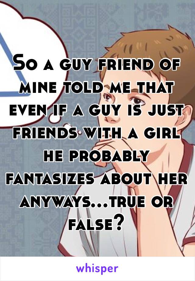 So a guy friend of mine told me that even if a guy is just friends with a girl he probably fantasizes about her anyways...true or false?