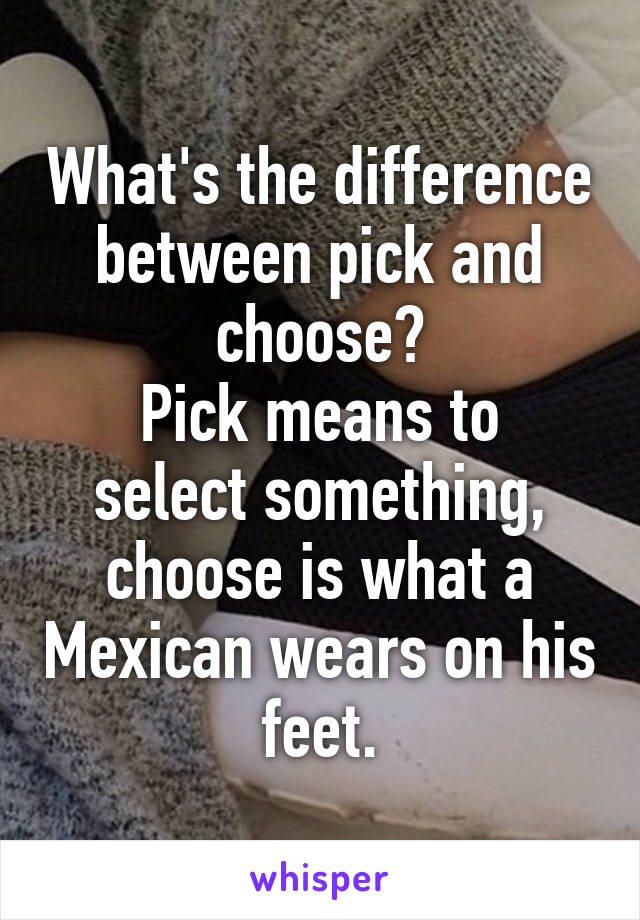 What's the difference between pick and choose?
Pick means to select something, choose is what a Mexican wears on his feet.
