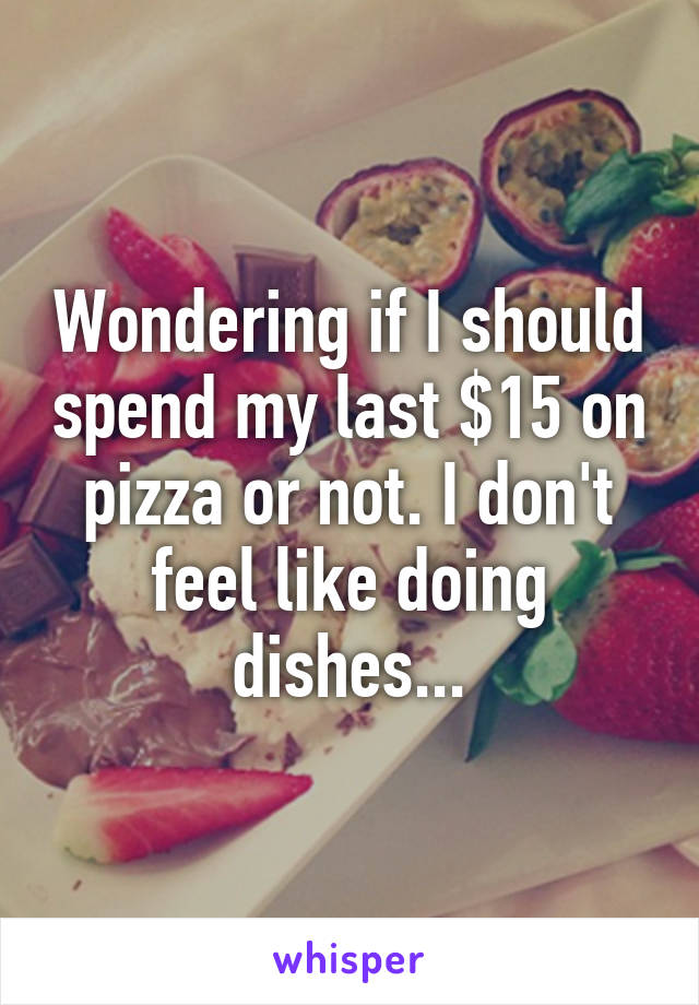 Wondering if I should spend my last $15 on pizza or not. I don't feel like doing dishes...