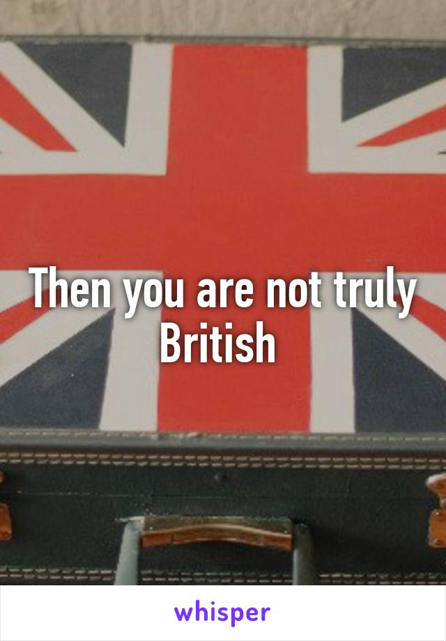 Then you are not truly British 