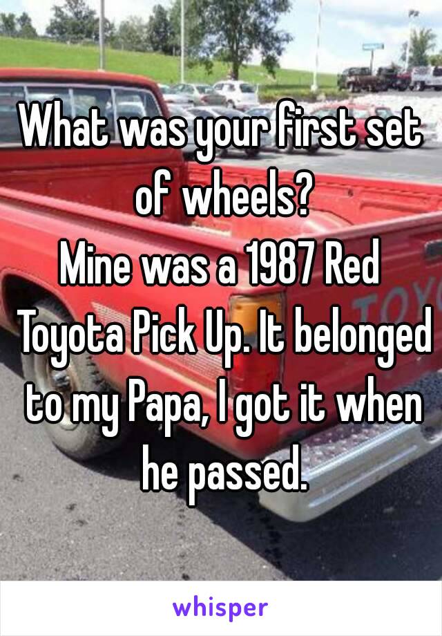 What was your first set of wheels?
Mine was a 1987 Red Toyota Pick Up. It belonged to my Papa, I got it when he passed.