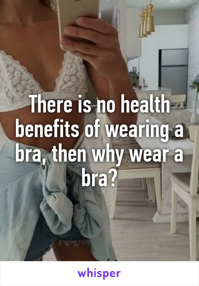 There is no health benefits of wearing a bra, then why wear a bra?