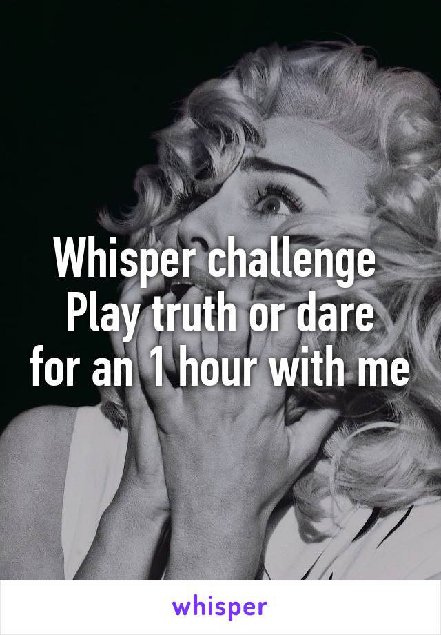 Whisper challenge 
Play truth or dare for an 1 hour with me