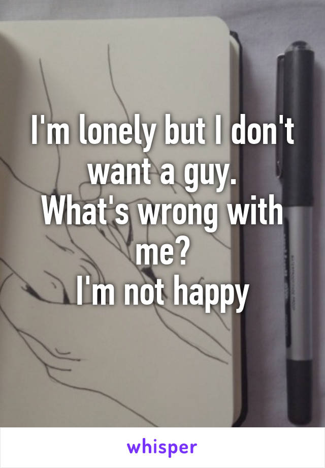 I'm lonely but I don't want a guy.
What's wrong with me?
I'm not happy
