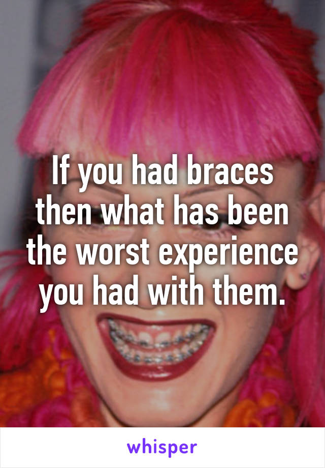 If you had braces then what has been the worst experience you had with them.