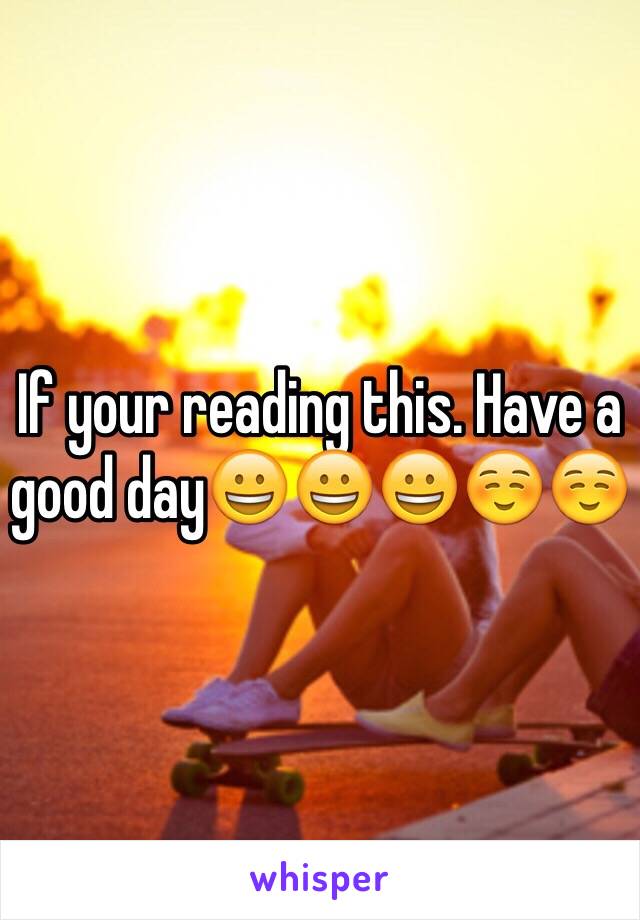 If your reading this. Have a good day😀😀😀☺️☺️