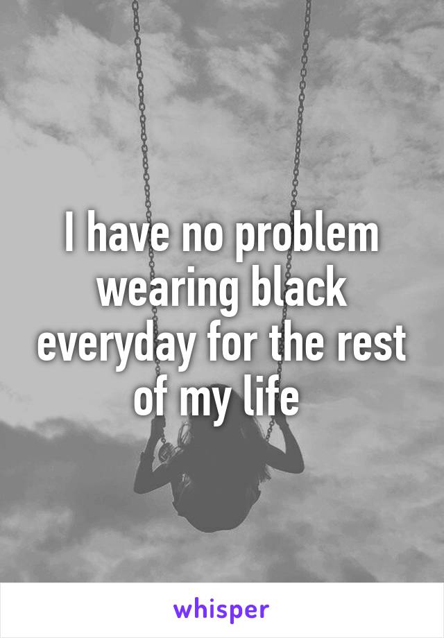 I have no problem wearing black everyday for the rest of my life 