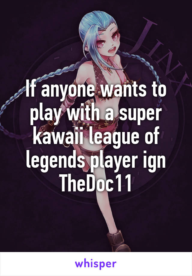 If anyone wants to play with a super kawaii league of legends player ign TheDoc11