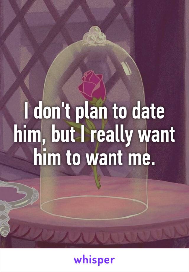 I don't plan to date him, but I really want him to want me.