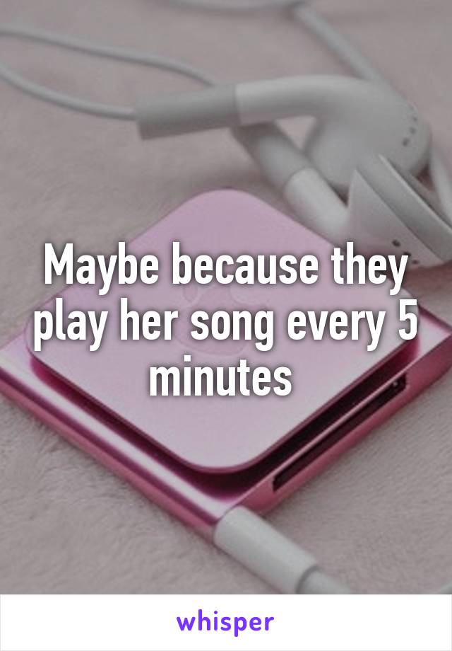 Maybe because they play her song every 5 minutes 