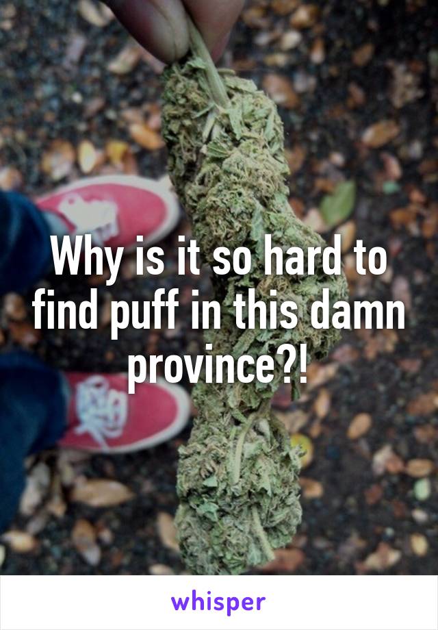 Why is it so hard to find puff in this damn province?!