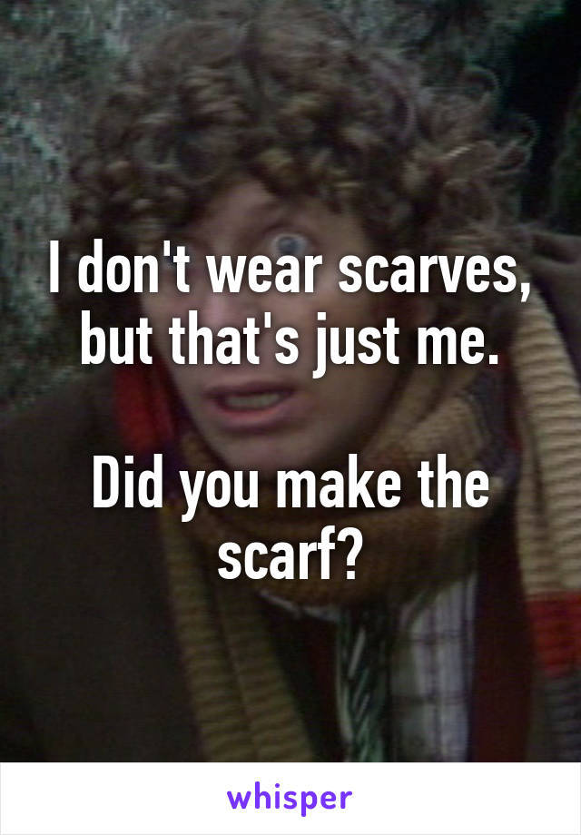 I don't wear scarves, but that's just me.

Did you make the scarf?