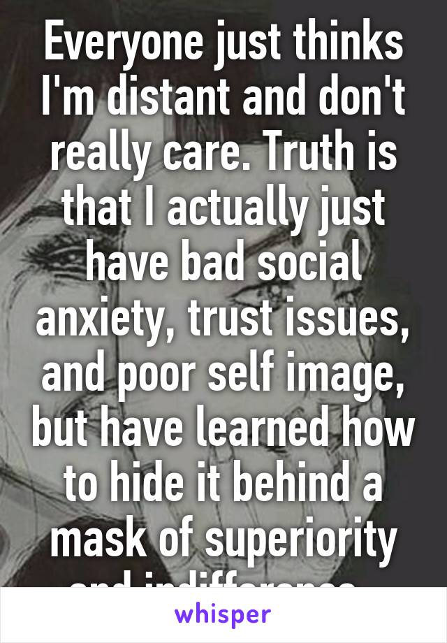 Everyone just thinks I'm distant and don't really care. Truth is that I actually just have bad social anxiety, trust issues, and poor self image, but have learned how to hide it behind a mask of superiority and indifference .