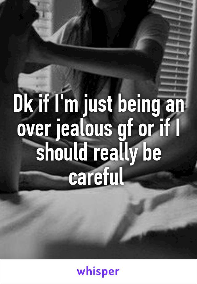 Dk if I'm just being an over jealous gf or if I should really be careful 
