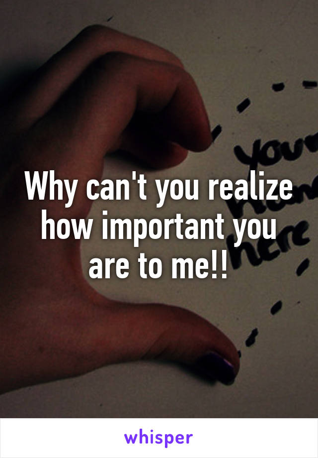 Why can't you realize how important you are to me!!