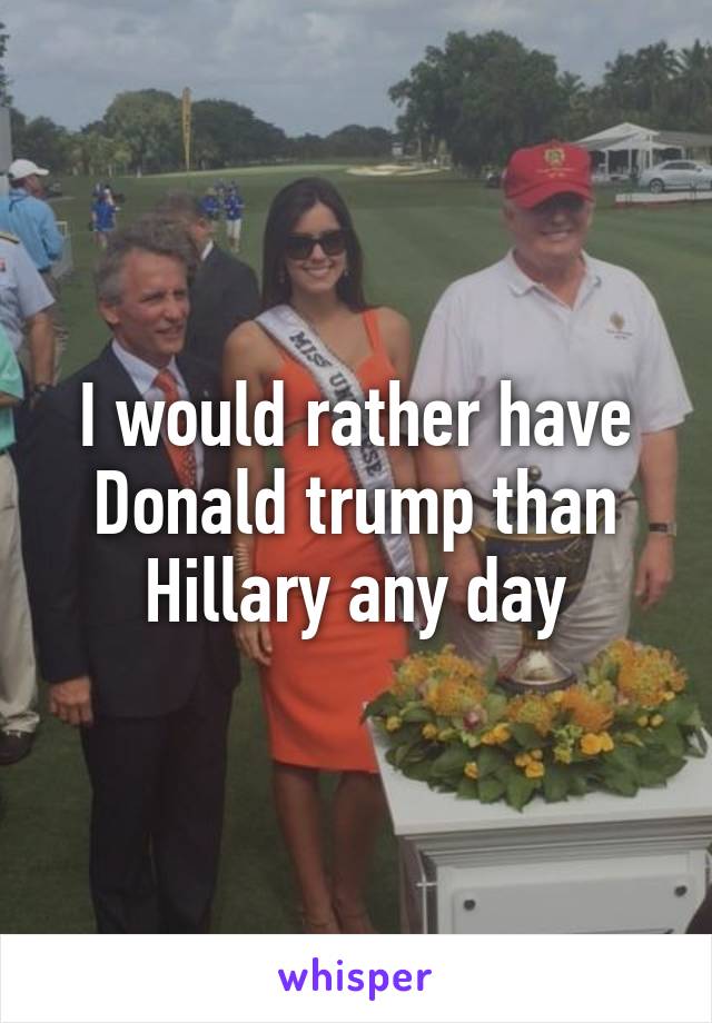 I would rather have Donald trump than Hillary any day