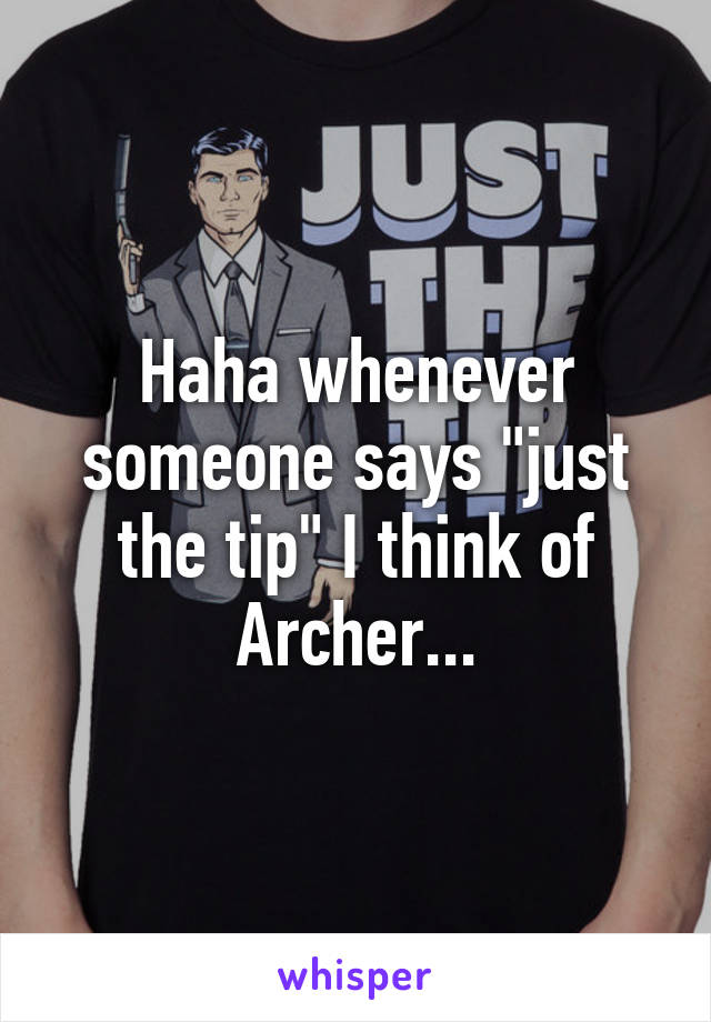 Haha whenever someone says "just the tip" I think of Archer...