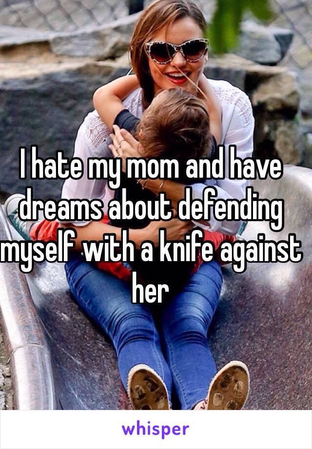 I hate my mom and have dreams about defending myself with a knife against her