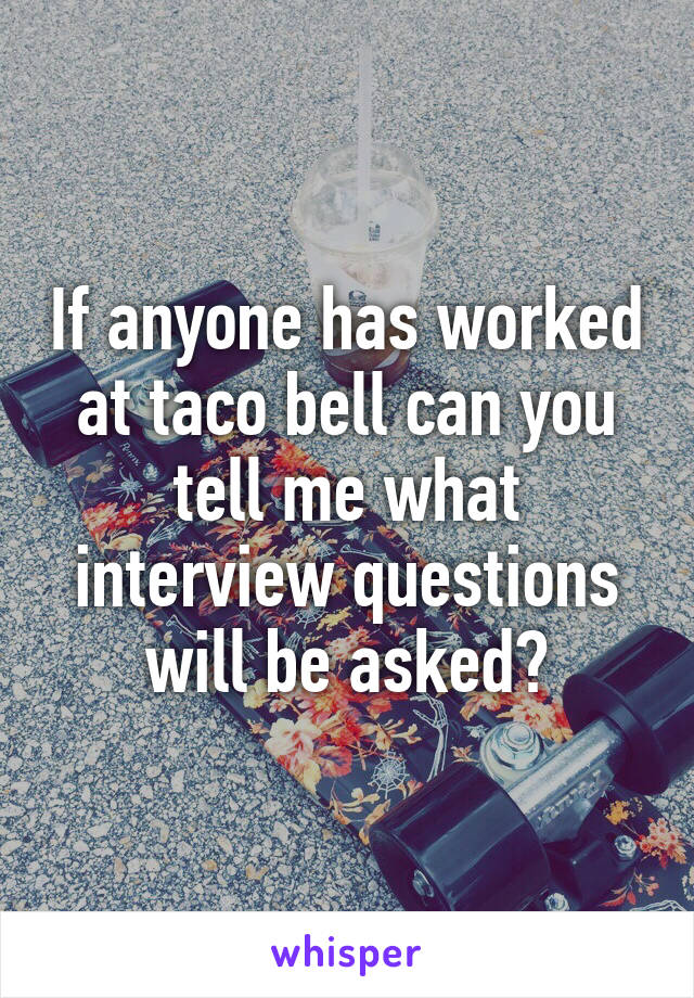 If anyone has worked at taco bell can you tell me what interview questions will be asked?